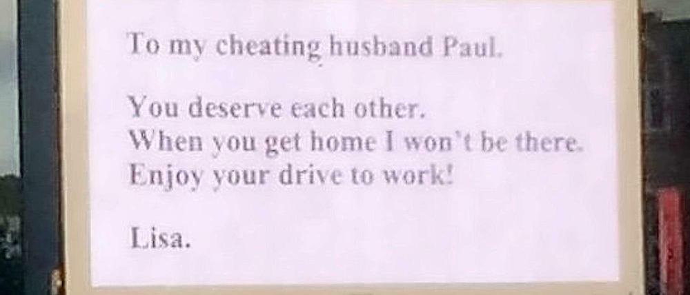 Die Nachricht einer Ehefrau an ihren Mann an einer Werbetafel in Sheffield am Mittwochmorgen: "An meinen betrügerischen Ehemann Paul. Ihr verdient euch gegenseitig. Wenn du nach Hause kommst, werde ich nicht da sein. Genieß die Fahrt zur Arbeit! Lisa."