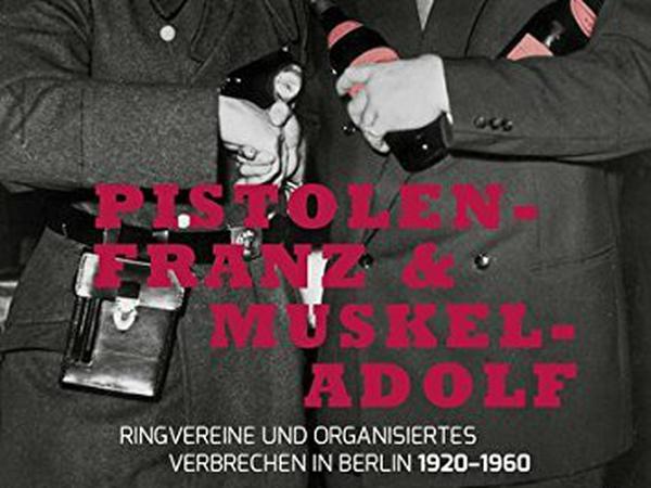 Regina Stürickow: Pistolen-Franz und Muskel-Adolf. Ringvereine und organisiertes Verbrechen in Berlin 1920 – 1960.