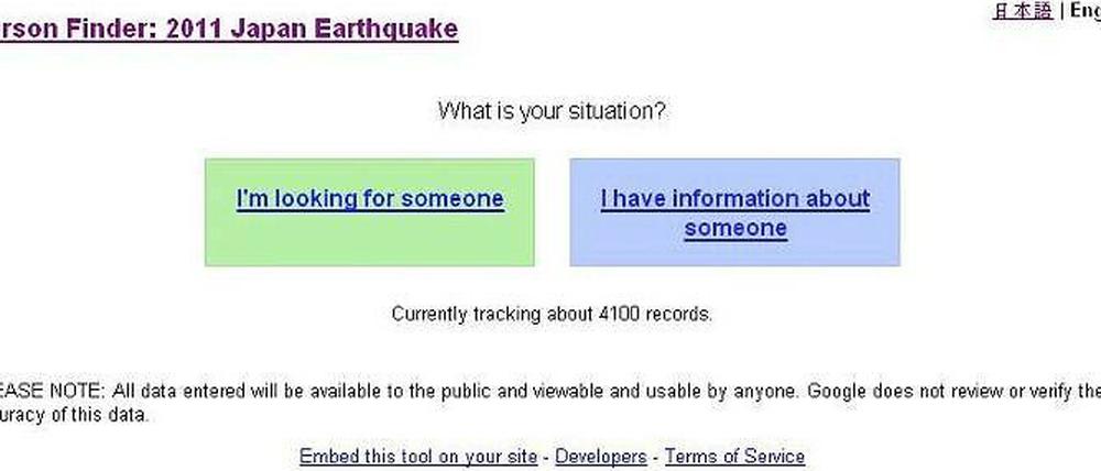Google will Verwandten, Freunden und Hinterbliebenen von Erdbeben- und Tsunami-Opfern bei der Suche helfen. Zu finden ist die englischsprachige Version des "Person Finders" unter folgender Internetadresse: http://japan.person-finder.appspot.com/. Aufgeteilt in die Kategorien "Ich suche jemanden" und "Ich habe Informationen über jemanden" gab es dort am Freitagmittag bereits Tausende Einträge.